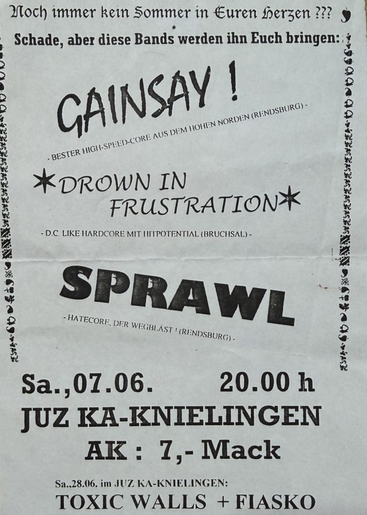 Noch immer kein Sommer im Herzen ??? Schade, aber diese Bands werden ihn euch bringen: Gainsay, Drown in Frustration, Sprawl, Im Jugendzentrum Knielingen am 07.06 und am 28.06 Toxic Walls + Fiasko (Jahr unbekannt, Flyer)