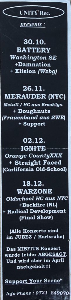Unity Rec. presents: Battery, Damnation, Elision am 30.10.(?), Merauder, Doughnuts am 26.11, Ignite, Orange CountyXXX, Straightfaced am 02.12., Warzone, Backfire, Radical Development Im JUBEZ Karlsruhe